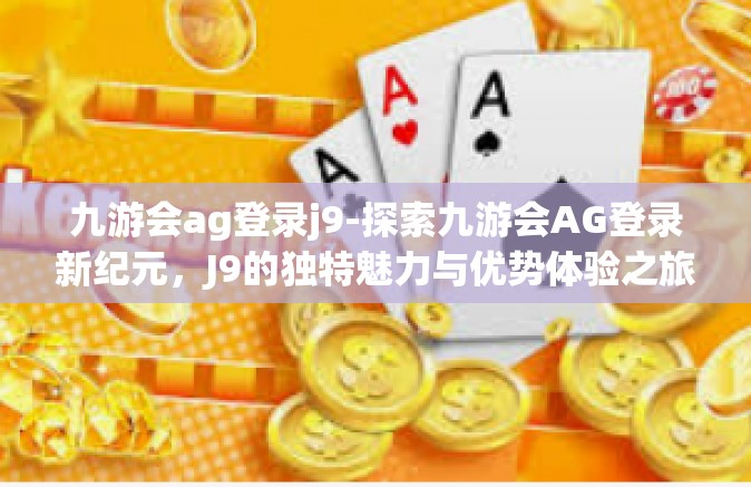 九游会ag登录j9-探索九游会AG登录新纪元，J9的独特魅力与优势体验之旅-九游会ag登录j9