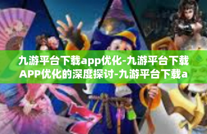 九游平台下载app优化-九游平台下载APP优化的深度探讨-九游平台下载app优化