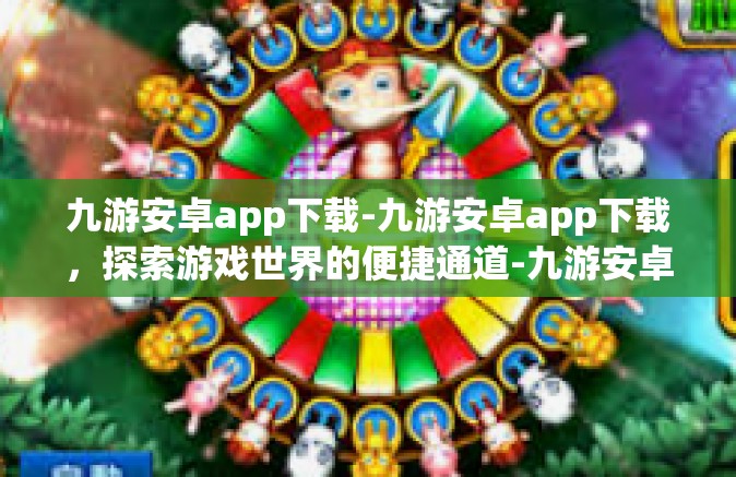 九游安卓app下载-九游安卓app下载，探索游戏世界的便捷通道-九游安卓app下载