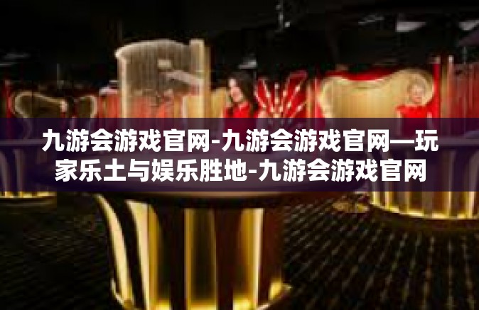 九游会游戏官网-九游会游戏官网—玩家乐土与娱乐胜地-九游会游戏官网