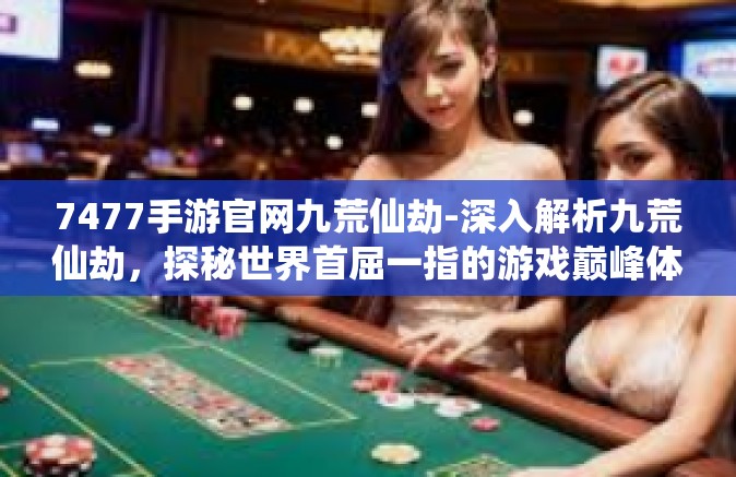 7477手游官网九荒仙劫-深入解析九荒仙劫，探秘世界首屈一指的游戏巅峰体验 揭开隐藏于手一挥的世界神话！手游官网与您更近一步共享荣光，只在那梦中的浩瀚星空7477手游官网·九荒仙劫-7477手游官网九荒仙劫