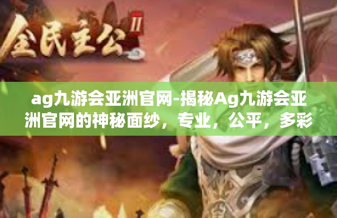 ag九游会亚洲官网-揭秘Ag九游会亚洲官网的神秘面纱，专业，公平，多彩的游戏平台之旅-ag九游会亚洲官网