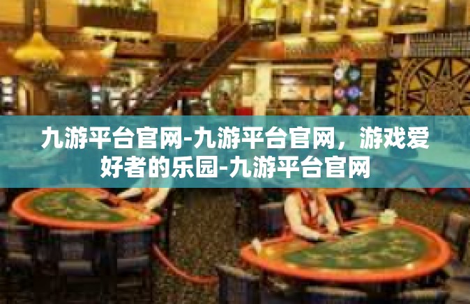 九游平台官网-九游平台官网，游戏爱好者的乐园-九游平台官网