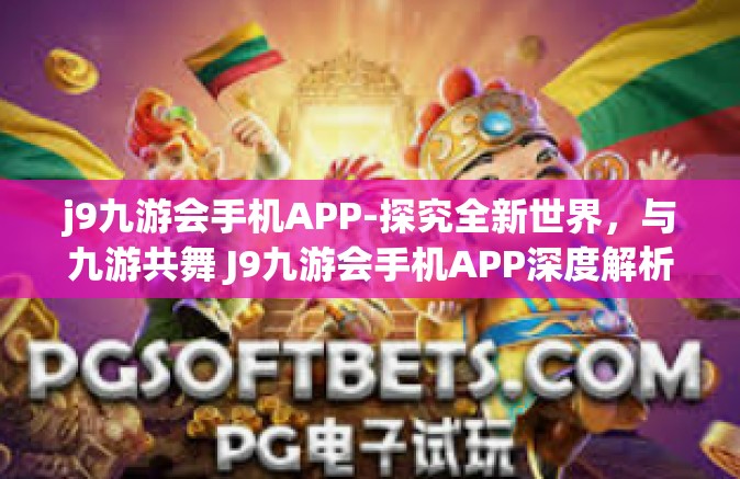 j9九游会手机APP-探究全新世界，与九游共舞 J9九游会手机APP深度解析-j9九游会手机APP