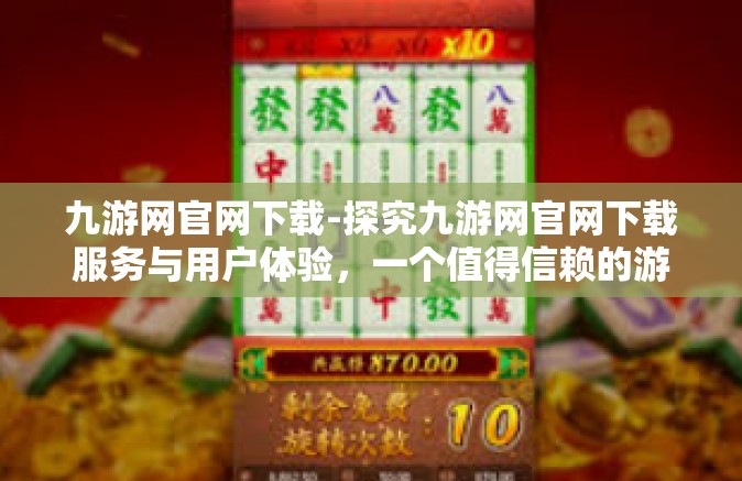 九游网官网下载-探究九游网官网下载服务与用户体验，一个值得信赖的游戏下载平台-九游网官网下载