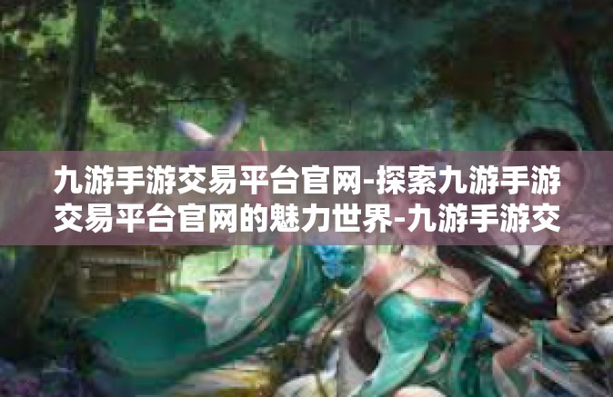 九游手游交易平台官网-探索九游手游交易平台官网的魅力世界-九游手游交易平台官网
