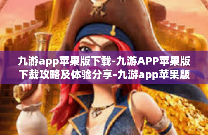 九游app苹果版下载-九游APP苹果版下载攻略及体验分享-九游app苹果版下载
