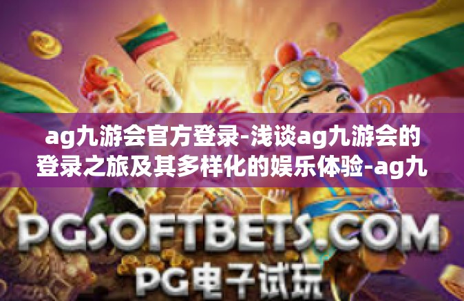 ag九游会官方登录-浅谈ag九游会的登录之旅及其多样化的娱乐体验-ag九游会官方登录
