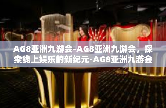 AG8亚洲九游会-AG8亚洲九游会，探索线上娱乐的新纪元-AG8亚洲九游会
