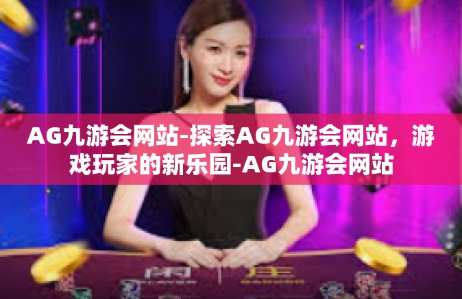 AG九游会网站-探索AG九游会网站，游戏玩家的新乐园-AG九游会网站