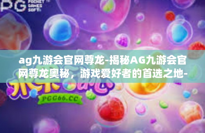 ag九游会官网尊龙-揭秘AG九游会官网尊龙奥秘，游戏爱好者的首选之地-ag九游会官网尊龙