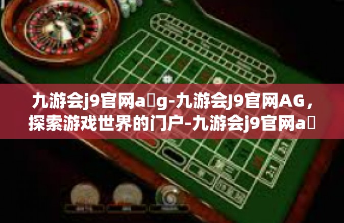 九游会j9官网a g-九游会J9官网AG，探索游戏世界的门户-九游会j9官网a g
