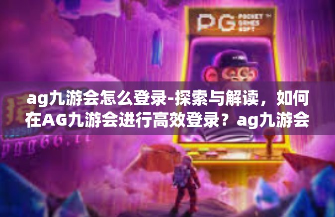 ag九游会怎么登录-探索与解读，如何在AG九游会进行高效登录？ag九游会怎么登录