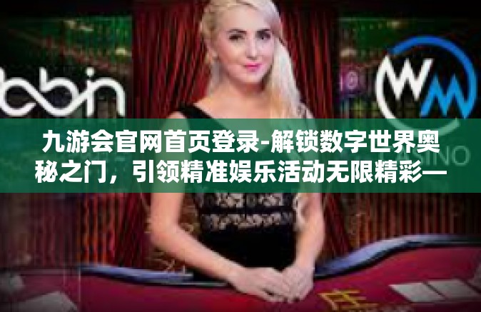 九游会官网首页登录-解锁数字世界奥秘之门，引领精准娱乐活动无限精彩—九游会官网首页登录-九游会官网首页登录