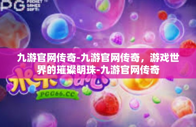 九游官网传奇-九游官网传奇，游戏世界的璀璨明珠-九游官网传奇