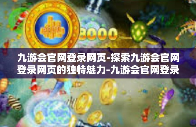 九游会官网登录网页-探索九游会官网登录网页的独特魅力-九游会官网登录网页