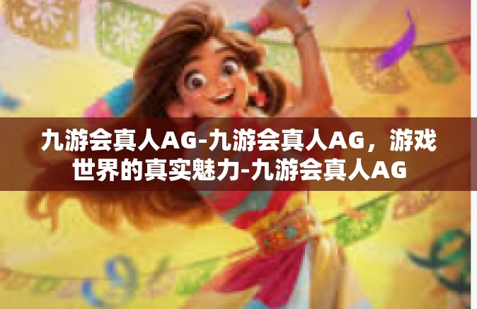九游会真人AG-九游会真人AG，游戏世界的真实魅力-九游会真人AG