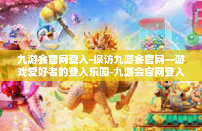 九游会官网登入-探访九游会官网—游戏爱好者的登入乐园-九游会官网登入