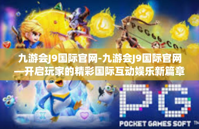 九游会J9国际官网-九游会J9国际官网—开启玩家的精彩国际互动娱乐新篇章-九游会J9国际官网