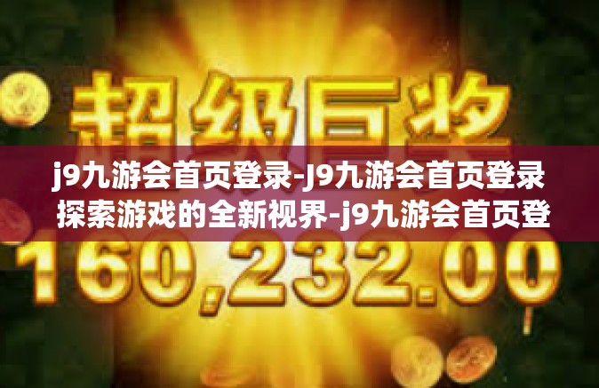 j9九游会首页登录-J9九游会首页登录 探索游戏的全新视界-j9九游会首页登录