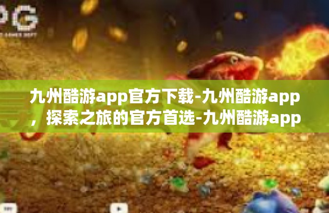 九州酷游app官方下载-九州酷游app，探索之旅的官方首选-九州酷游app官方下载
