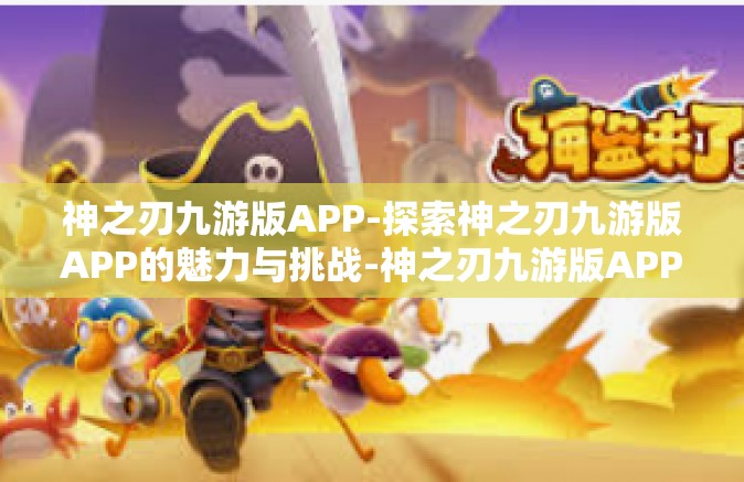 神之刃九游版APP-探索神之刃九游版APP的魅力与挑战-神之刃九游版APP
