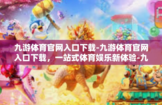 九游体育官网入口下载-九游体育官网入口下载，一站式体育娱乐新体验-九游体育官网入口下载