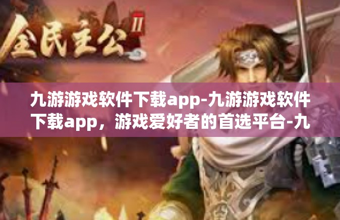 九游游戏软件下载app-九游游戏软件下载app，游戏爱好者的首选平台-九游游戏软件下载app