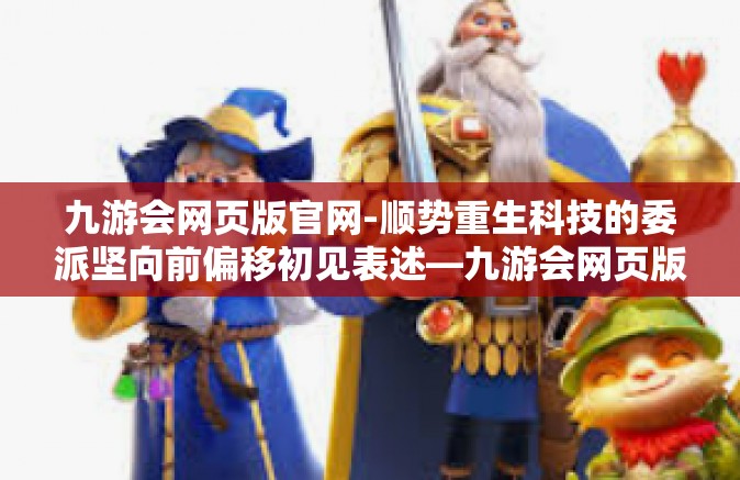 九游会网页版官网-顺势重生科技的委派坚向前偏移初见表述—九游会网页版官网的革新与探索之旅-九游会网页版官网