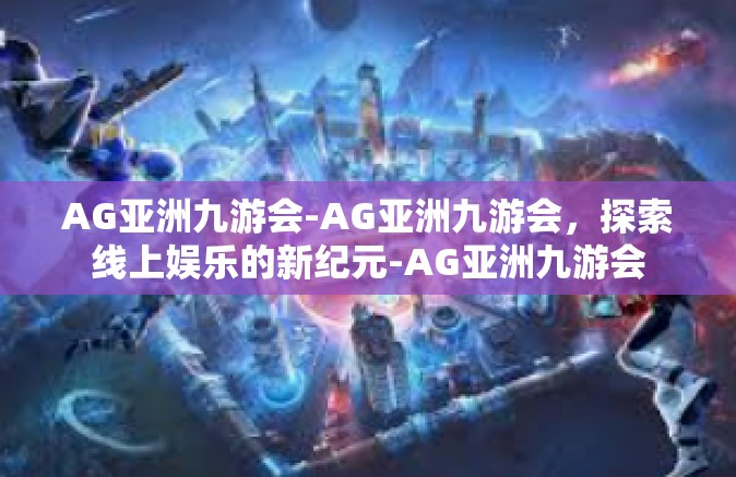 AG亚洲九游会-AG亚洲九游会，探索线上娱乐的新纪元-AG亚洲九游会