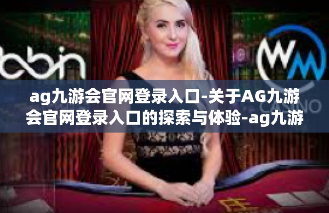 ag九游会官网登录入口-关于AG九游会官网登录入口的探索与体验-ag九游会官网登录入口