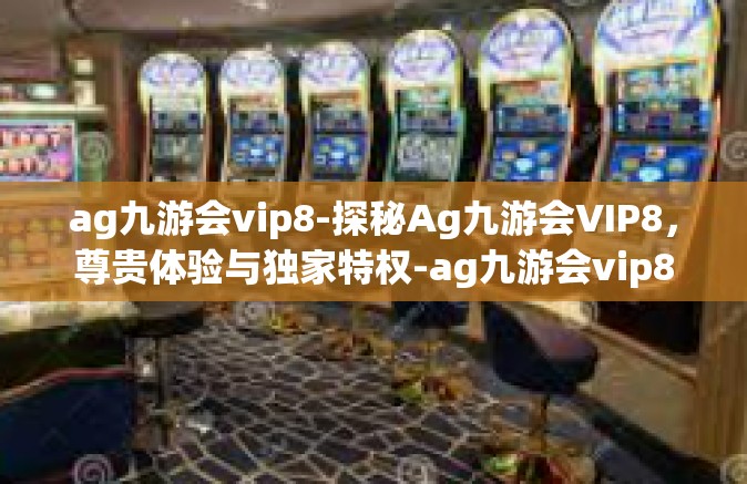 ag九游会vip8-探秘Ag九游会VIP8，尊贵体验与独家特权-ag九游会vip8