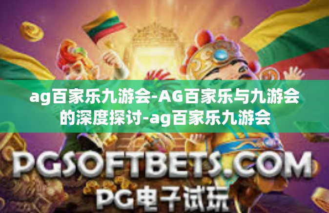 ag百家乐九游会-AG百家乐与九游会的深度探讨-ag百家乐九游会