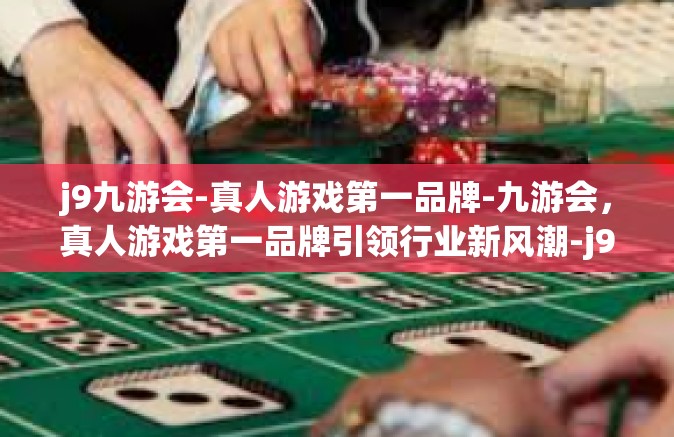 j9九游会-真人游戏第一品牌-九游会，真人游戏第一品牌引领行业新风潮-j9九游会-真人游戏第一品牌