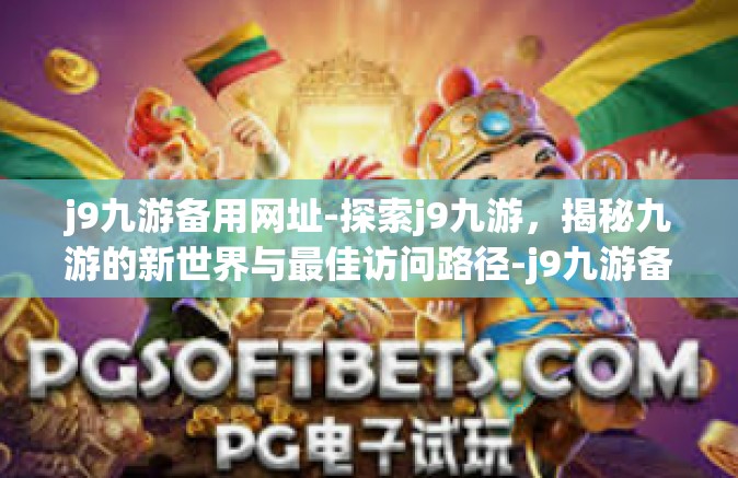 j9九游备用网址-探索j9九游，揭秘九游的新世界与最佳访问路径-j9九游备用网址