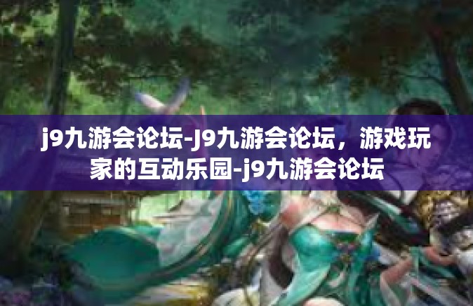 j9九游会论坛-J9九游会论坛，游戏玩家的互动乐园-j9九游会论坛