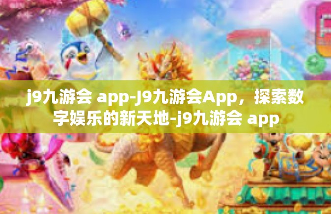 j9九游会 app-J9九游会App，探索数字娱乐的新天地-j9九游会 app
