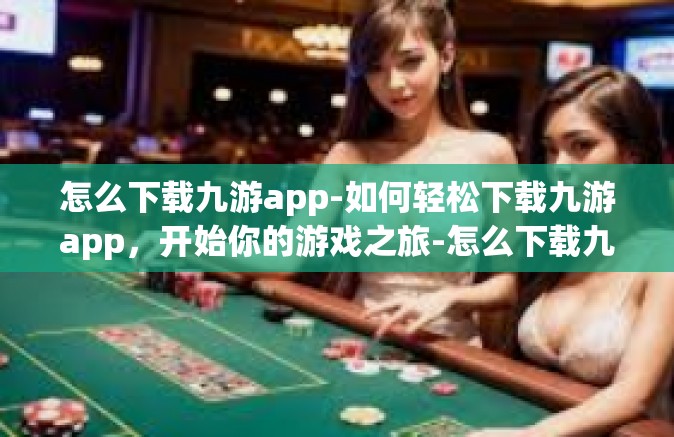 怎么下载九游app-如何轻松下载九游app，开始你的游戏之旅-怎么下载九游app