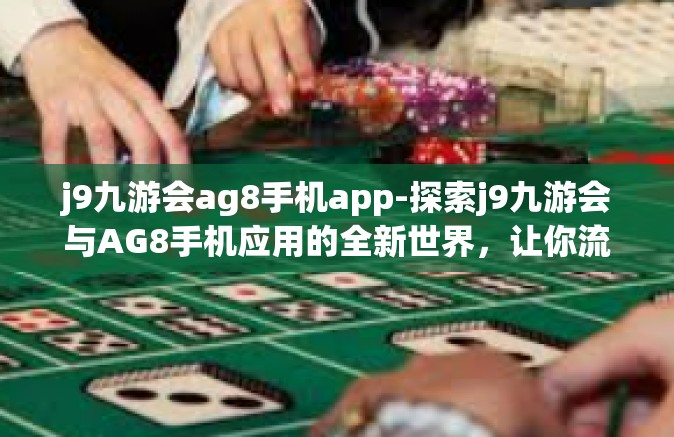 j9九游会ag8手机app-探索j9九游会与AG8手机应用的全新世界，让你流连忘返的体验之地-j9九游会ag8手机app