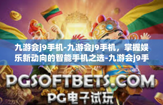 九游会j9手机-九游会J9手机，掌握娱乐新动向的智能手机之选-九游会j9手机