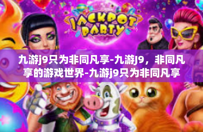 九游j9只为非同凡享-九游J9，非同凡享的游戏世界-九游j9只为非同凡享