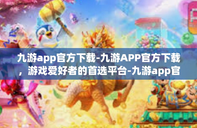 九游app官方下载-九游APP官方下载，游戏爱好者的首选平台-九游app官方下载