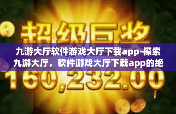 九游大厅软件游戏大厅下载app-探索九游大厅，软件游戏大厅下载app的绝佳体验-九游大厅软件游戏大厅下载app
