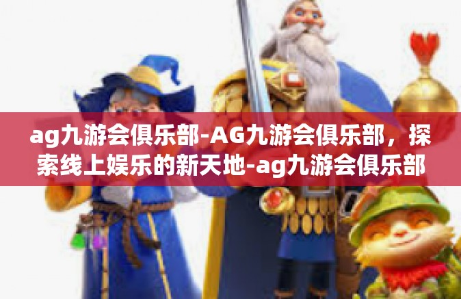 ag九游会俱乐部-AG九游会俱乐部，探索线上娱乐的新天地-ag九游会俱乐部