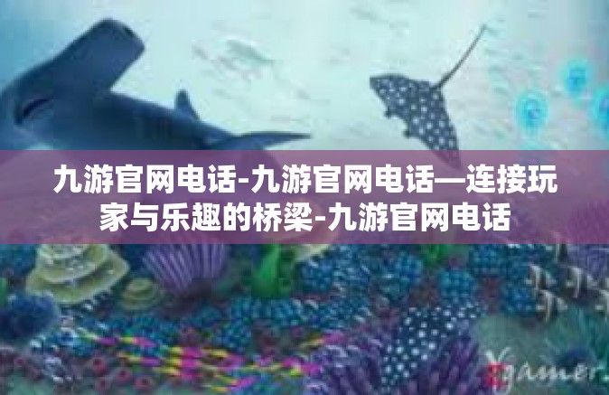 九游官网电话-九游官网电话—连接玩家与乐趣的桥梁-九游官网电话