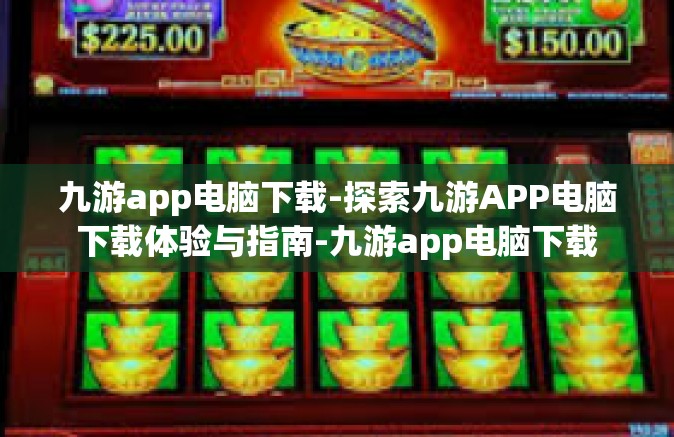 九游app电脑下载-探索九游APP电脑下载体验与指南-九游app电脑下载