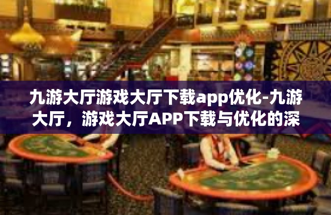 九游大厅游戏大厅下载app优化-九游大厅，游戏大厅APP下载与优化的深度探讨-九游大厅游戏大厅下载app优化