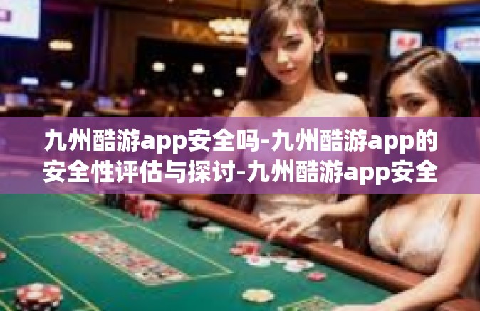 九州酷游app安全吗-九州酷游app的安全性评估与探讨-九州酷游app安全吗