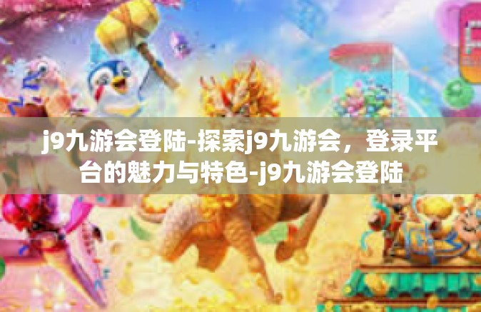 j9九游会登陆-探索j9九游会，登录平台的魅力与特色-j9九游会登陆