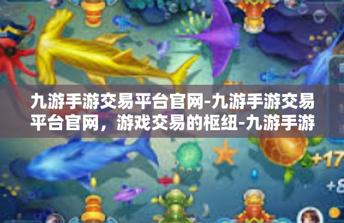 九游手游交易平台官网-九游手游交易平台官网，游戏交易的枢纽-九游手游交易平台官网
